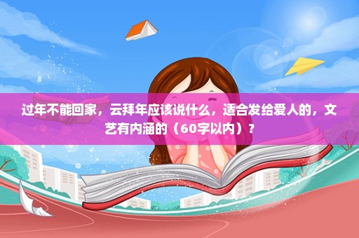 过年不能回家，云拜年应该说什么，适合发给爱人的，文艺有内涵的（60字以内）？