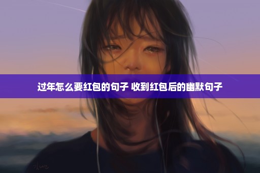 过年怎么要红包的句子 收到红包后的幽默句子