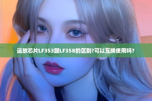 运放芯片LF353跟LF358的区别?可以互换使用吗？