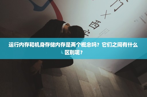 运行内存和机身存储内存是两个概念吗？它们之间有什么区别呢？