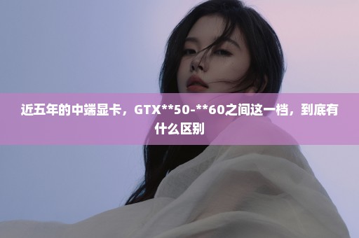 近五年的中端显卡，GTX**50-**60之间这一档，到底有什么区别