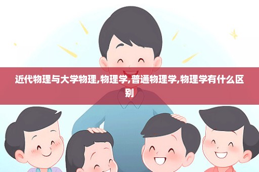 近代物理与大学物理,物理学,普通物理学,物理学有什么区别