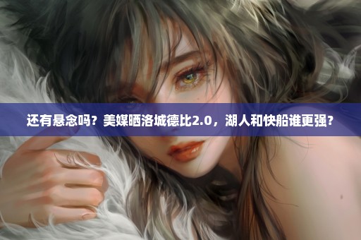 还有悬念吗？美媒晒洛城德比2.0，湖人和快船谁更强？