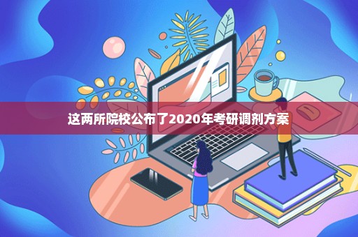 这两所院校公布了2020年考研调剂方案