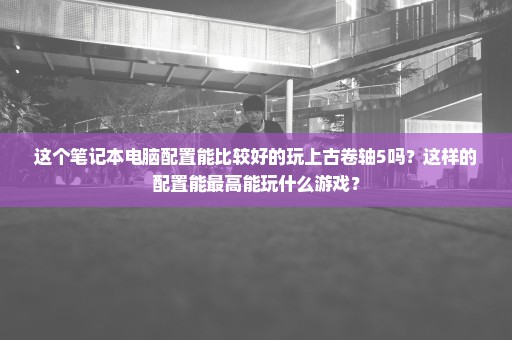 这个笔记本电脑配置能比较好的玩上古卷轴5吗？这样的配置能最高能玩什么游戏？