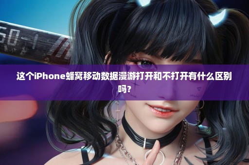 这个iPhone蜂窝移动数据漫游打开和不打开有什么区别吗？