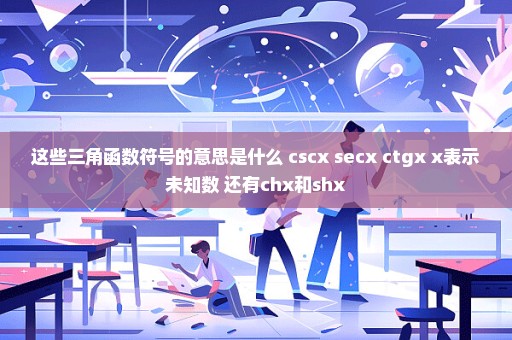 这些三角函数符号的意思是什么 cscx secx ctgx x表示未知数 还有chx和shx