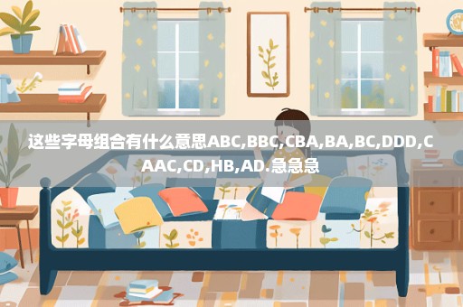 这些字母组合有什么意思ABC,BBC,CBA,BA,BC,DDD,CAAC,CD,HB,AD.急急急