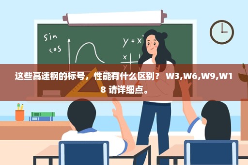 这些高速钢的标号，性能有什么区别？ W3,W6,W9,W18 请详细点。