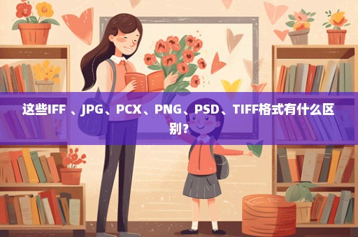 这些IFF 、JPG、PCX、PNG、PSD、TIFF格式有什么区别？