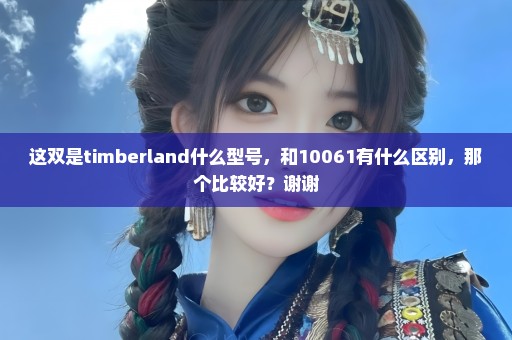 这双是timberland什么型号，和10061有什么区别，那个比较好？谢谢