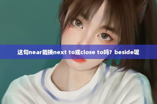 这句near能换next to或close to吗？beside呢