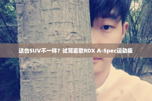 这台SUV不一样？试驾讴歌RDX A-Spec运动版