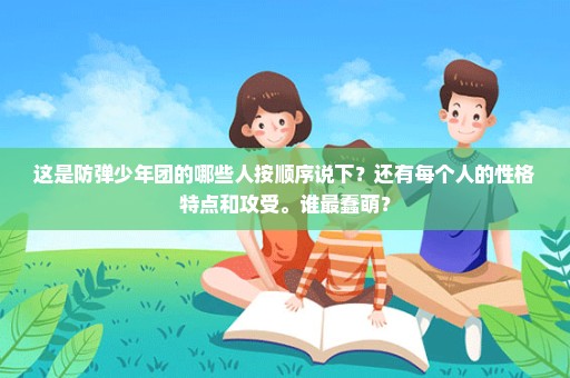 这是防弹少年团的哪些人按顺序说下？还有每个人的性格特点和攻受。谁最蠢萌？