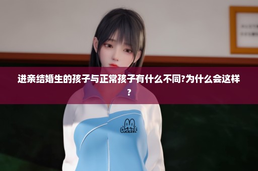 进亲结婚生的孩子与正常孩子有什么不同?为什么会这样?