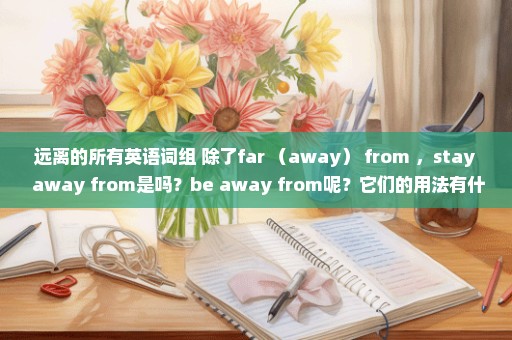 远离的所有英语词组 除了far （away） from ，stay away from是吗？be away from呢？它们的用法有什么区别