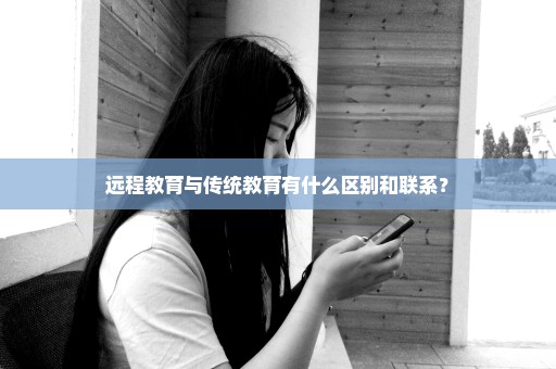 远程教育与传统教育有什么区别和联系？