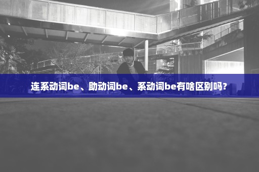 连系动词be、助动词be、系动词be有啥区别吗？