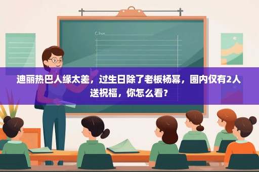 迪丽热巴人缘太差，过生日除了老板杨幂，圈内仅有2人送祝福，你怎么看？