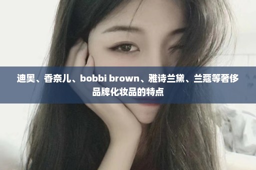 迪奥、香奈儿、bobbi brown、雅诗兰黛、兰蔻等奢侈品牌化妆品的特点