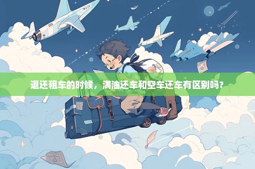 退还租车的时候，满油还车和空车还车有区别吗？