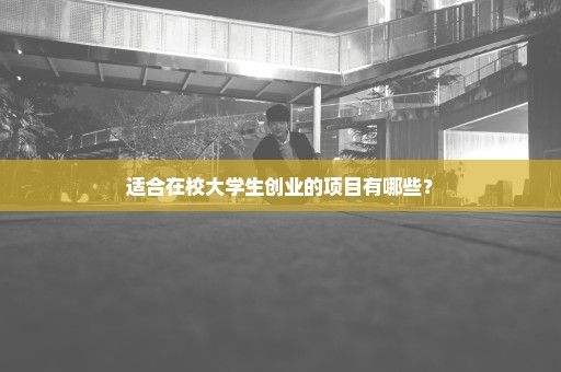 适合在校大学生创业的项目有哪些？