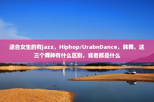 适合女生的有Jazz，Hiphop/UrabnDance，韩舞，这三个舞种有什么区别，或者都是什么