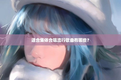 适合集体合唱流行歌曲有哪些？