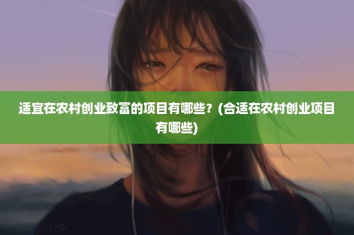 适宜在农村创业致富的项目有哪些？(合适在农村创业项目有哪些)