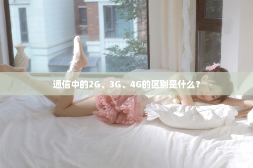 通信中的2G、3G、4G的区别是什么？