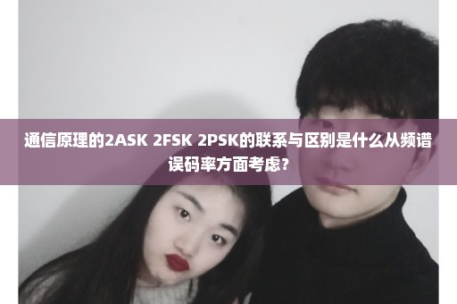 通信原理的2ASK 2FSK 2PSK的联系与区别是什么从频谱误码率方面考虑？