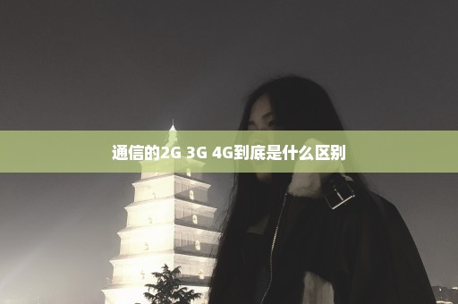 通信的2G 3G 4G到底是什么区别