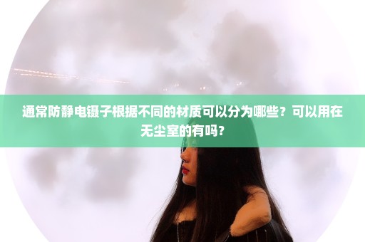 通常防静电镊子根据不同的材质可以分为哪些？可以用在无尘室的有吗？