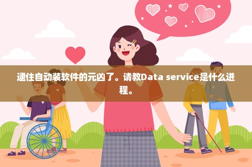 逮住自动装软件的元凶了。请教Data service是什么进程。