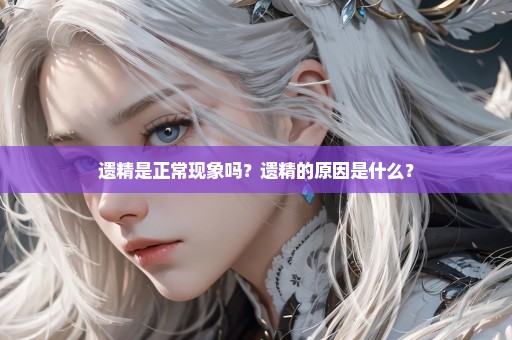 遗精是正常现象吗？遗精的原因是什么？