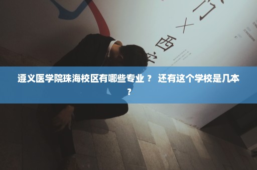 遵义医学院珠海校区有哪些专业 ？ 还有这个学校是几本？