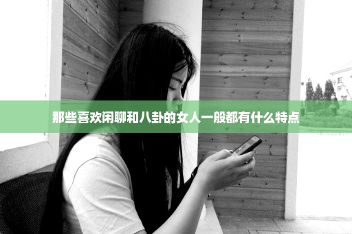 那些喜欢闲聊和八卦的女人一般都有什么特点