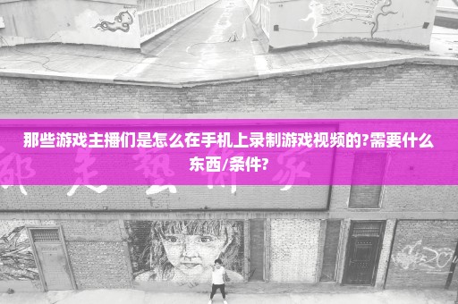 那些游戏主播们是怎么在手机上录制游戏视频的?需要什么东西/条件?