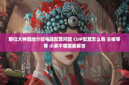 那位大神能给介绍电脑配置问题 CUP配置怎么看 主板等等 小弟不懂需要解答