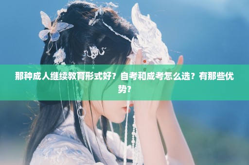 那种成人继续教育形式好？自考和成考怎么选？有那些优势？