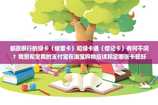 邮政很行的绿卡（储蓄卡）和绿卡通（借记卡）有何不同？我想帮定我的支付宝在淘宝购物应该邦定哪张卡较好