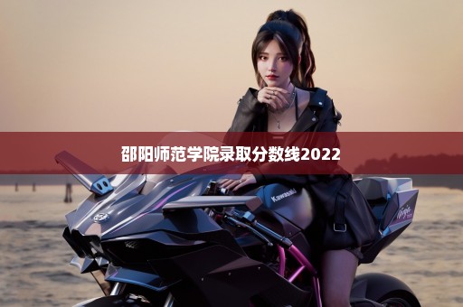 邵阳师范学院录取分数线2022