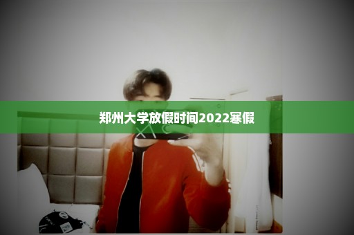 郑州大学放假时间2022寒假