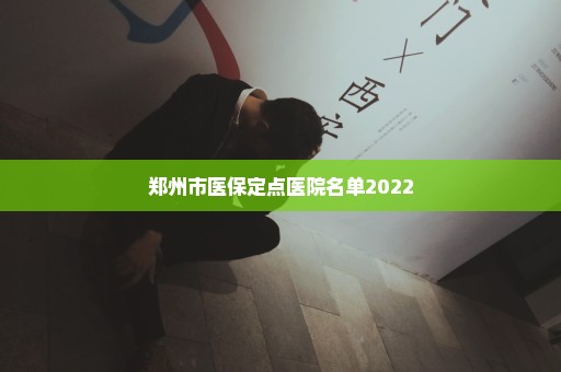 郑州市医保定点医院名单2022