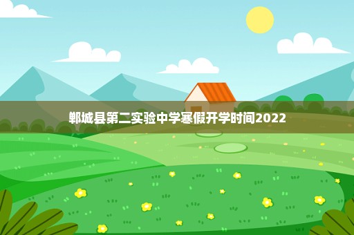 郸城县第二实验中学寒假开学时间2022