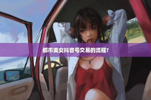 都市美女抖音号交易的流程?