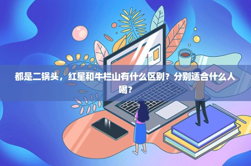 都是二锅头，红星和牛栏山有什么区别？分别适合什么人喝？