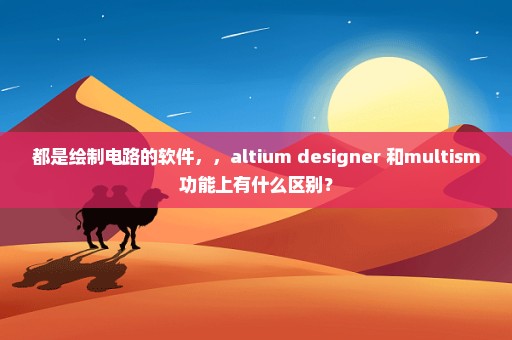 都是绘制电路的软件，，altium designer 和multism功能上有什么区别？