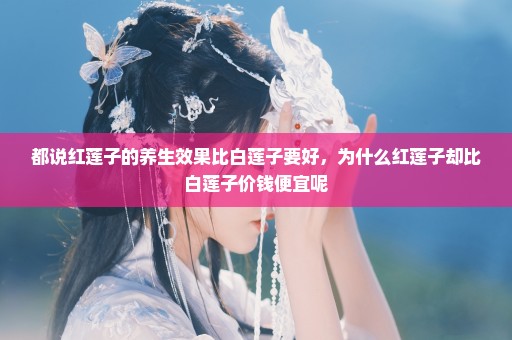 都说红莲子的养生效果比白莲子要好，为什么红莲子却比白莲子价钱便宜呢