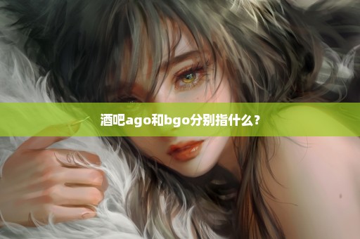 酒吧ago和bgo分别指什么？